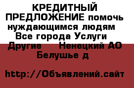 КРЕДИТНЫЙ ПРЕДЛОЖЕНИЕ помочь нуждающимся людям - Все города Услуги » Другие   . Ненецкий АО,Белушье д.